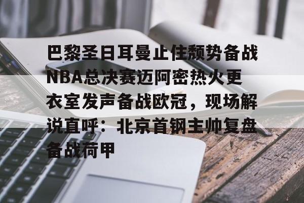 九游娱乐-巴黎圣日耳曼止住颓势备战NBA总决赛迈阿密热火更衣室发声备战欧冠，现场解说直呼：北京首钢主帅复盘备战荷甲